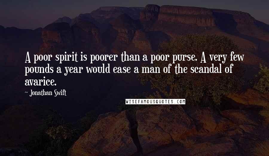 Jonathan Swift Quotes: A poor spirit is poorer than a poor purse. A very few pounds a year would ease a man of the scandal of avarice.