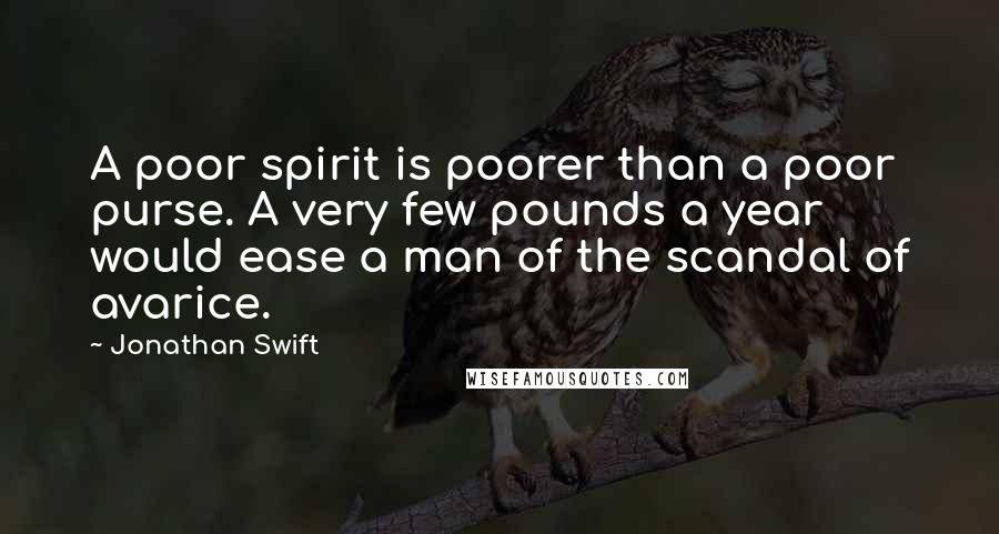 Jonathan Swift Quotes: A poor spirit is poorer than a poor purse. A very few pounds a year would ease a man of the scandal of avarice.