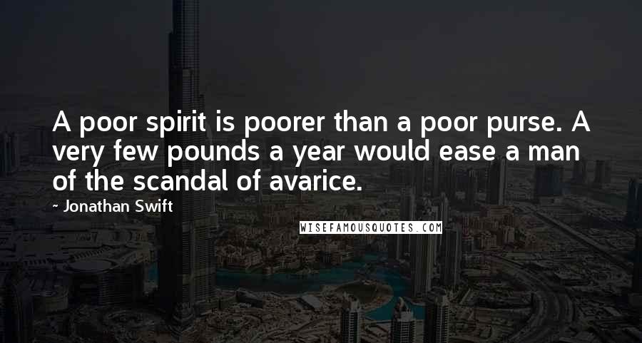 Jonathan Swift Quotes: A poor spirit is poorer than a poor purse. A very few pounds a year would ease a man of the scandal of avarice.