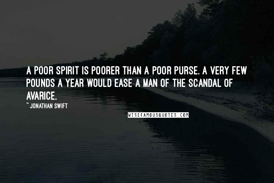 Jonathan Swift Quotes: A poor spirit is poorer than a poor purse. A very few pounds a year would ease a man of the scandal of avarice.