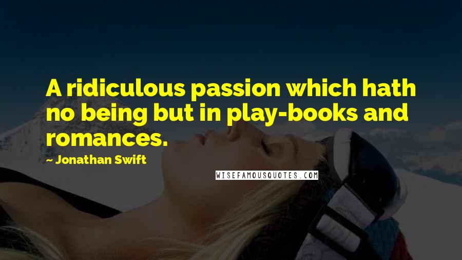 Jonathan Swift Quotes: A ridiculous passion which hath no being but in play-books and romances.