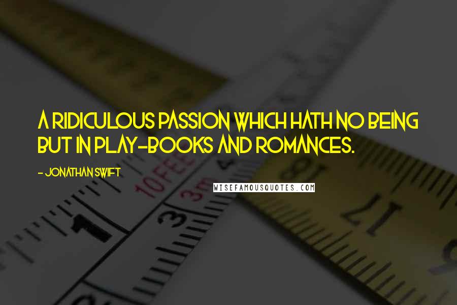 Jonathan Swift Quotes: A ridiculous passion which hath no being but in play-books and romances.