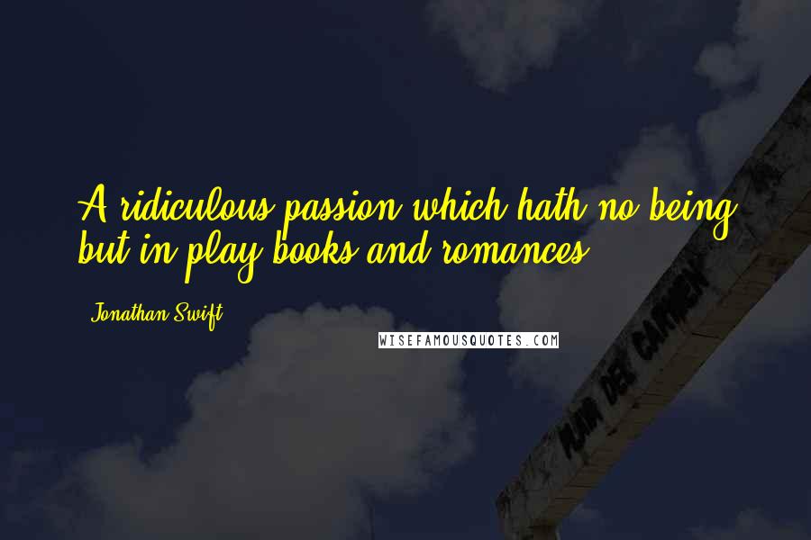 Jonathan Swift Quotes: A ridiculous passion which hath no being but in play-books and romances.
