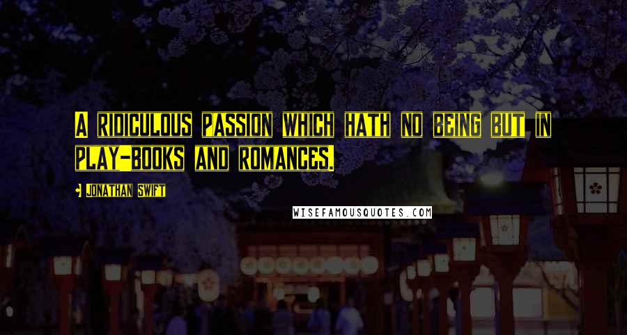 Jonathan Swift Quotes: A ridiculous passion which hath no being but in play-books and romances.