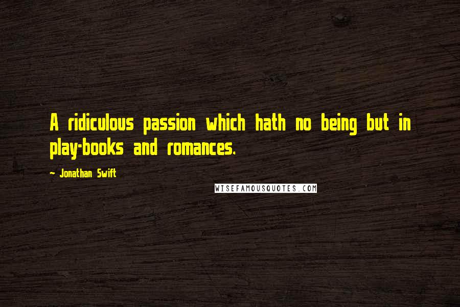 Jonathan Swift Quotes: A ridiculous passion which hath no being but in play-books and romances.