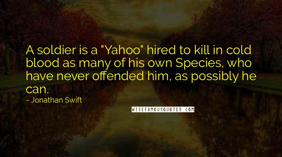 Jonathan Swift Quotes: A soldier is a "Yahoo" hired to kill in cold blood as many of his own Species, who have never offended him, as possibly he can.