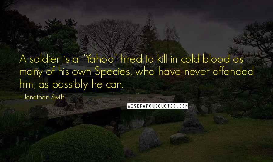 Jonathan Swift Quotes: A soldier is a "Yahoo" hired to kill in cold blood as many of his own Species, who have never offended him, as possibly he can.