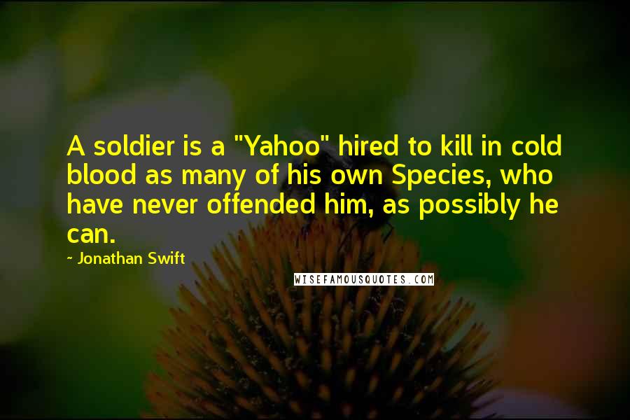 Jonathan Swift Quotes: A soldier is a "Yahoo" hired to kill in cold blood as many of his own Species, who have never offended him, as possibly he can.