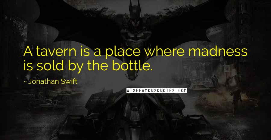 Jonathan Swift Quotes: A tavern is a place where madness is sold by the bottle.