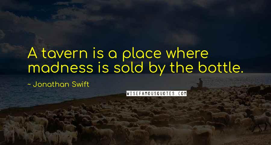 Jonathan Swift Quotes: A tavern is a place where madness is sold by the bottle.