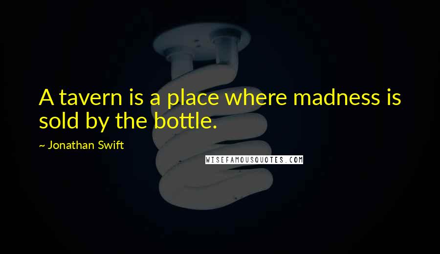 Jonathan Swift Quotes: A tavern is a place where madness is sold by the bottle.