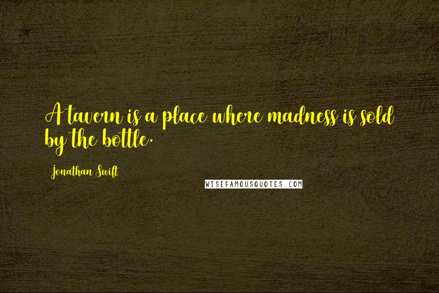 Jonathan Swift Quotes: A tavern is a place where madness is sold by the bottle.