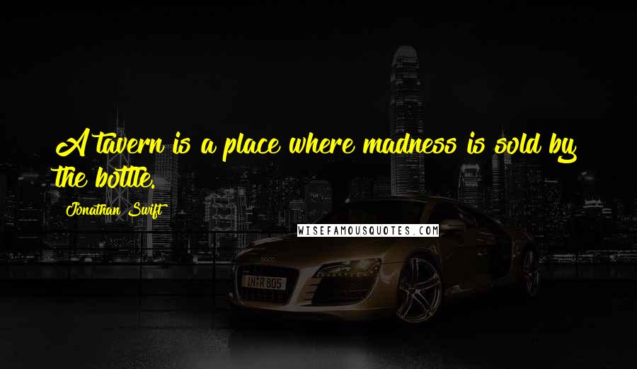 Jonathan Swift Quotes: A tavern is a place where madness is sold by the bottle.