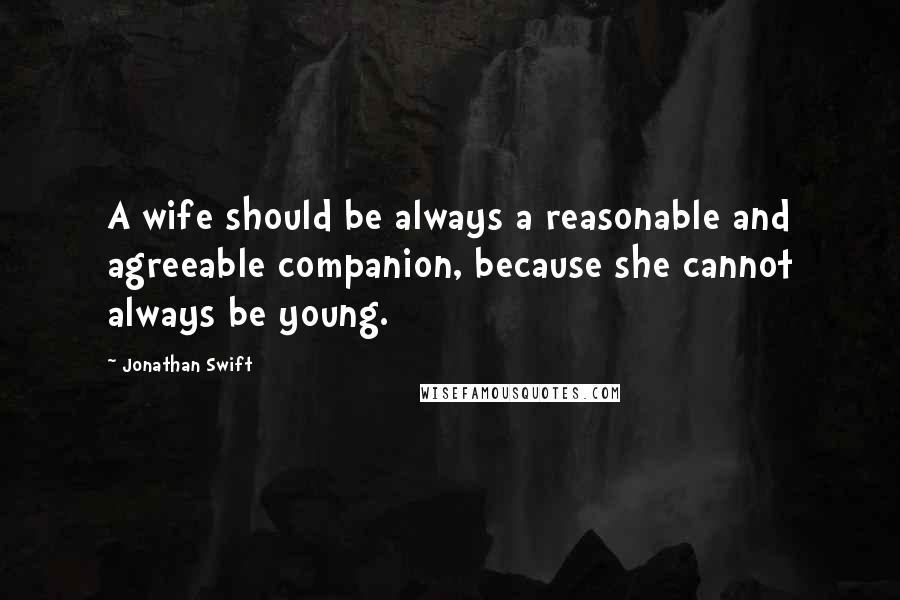 Jonathan Swift Quotes: A wife should be always a reasonable and agreeable companion, because she cannot always be young.