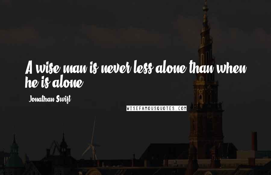 Jonathan Swift Quotes: A wise man is never less alone than when he is alone.