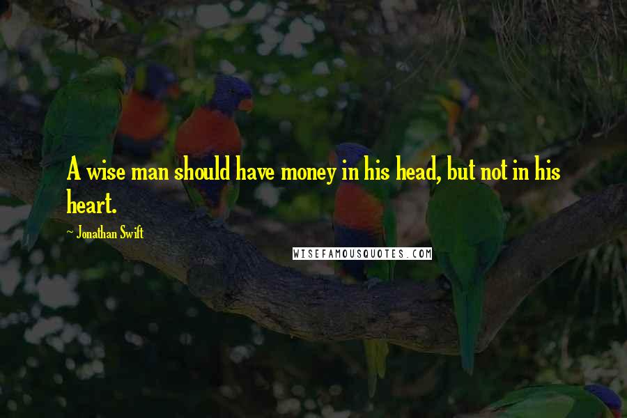 Jonathan Swift Quotes: A wise man should have money in his head, but not in his heart.