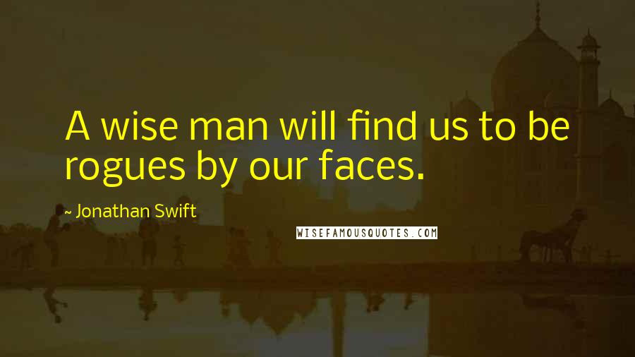 Jonathan Swift Quotes: A wise man will find us to be rogues by our faces.