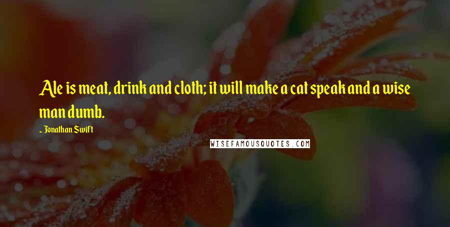 Jonathan Swift Quotes: Ale is meat, drink and cloth; it will make a cat speak and a wise man dumb.