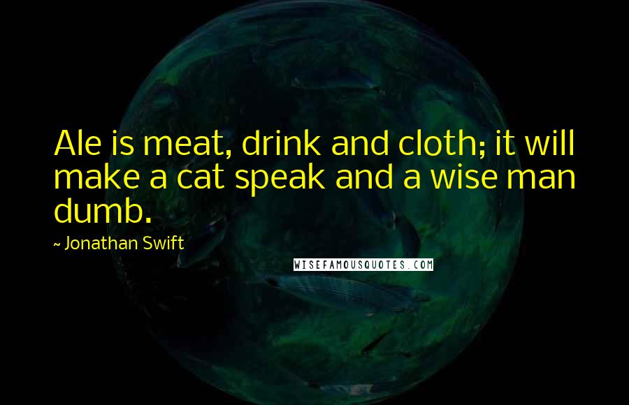 Jonathan Swift Quotes: Ale is meat, drink and cloth; it will make a cat speak and a wise man dumb.