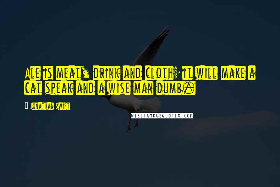 Jonathan Swift Quotes: Ale is meat, drink and cloth; it will make a cat speak and a wise man dumb.