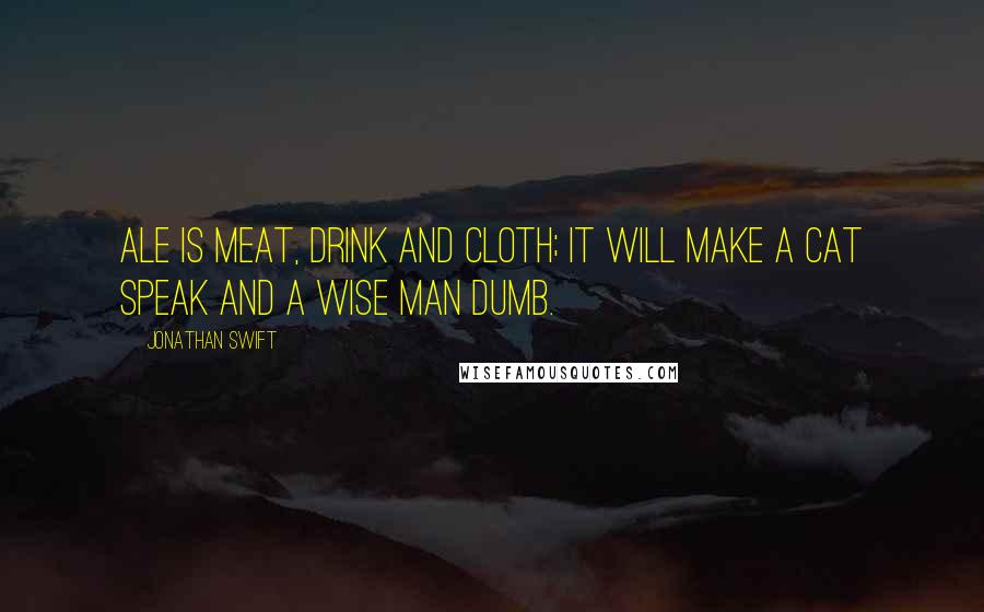 Jonathan Swift Quotes: Ale is meat, drink and cloth; it will make a cat speak and a wise man dumb.