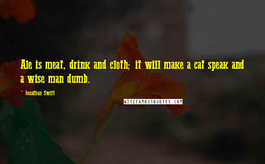 Jonathan Swift Quotes: Ale is meat, drink and cloth; it will make a cat speak and a wise man dumb.