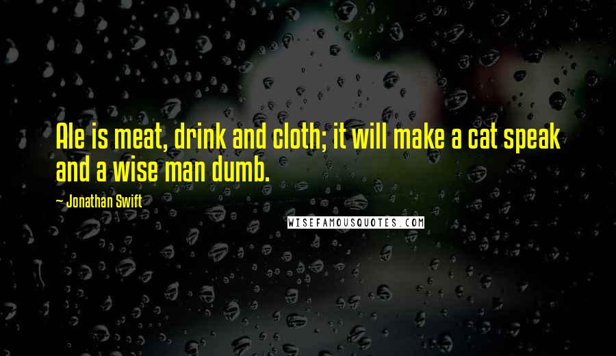 Jonathan Swift Quotes: Ale is meat, drink and cloth; it will make a cat speak and a wise man dumb.