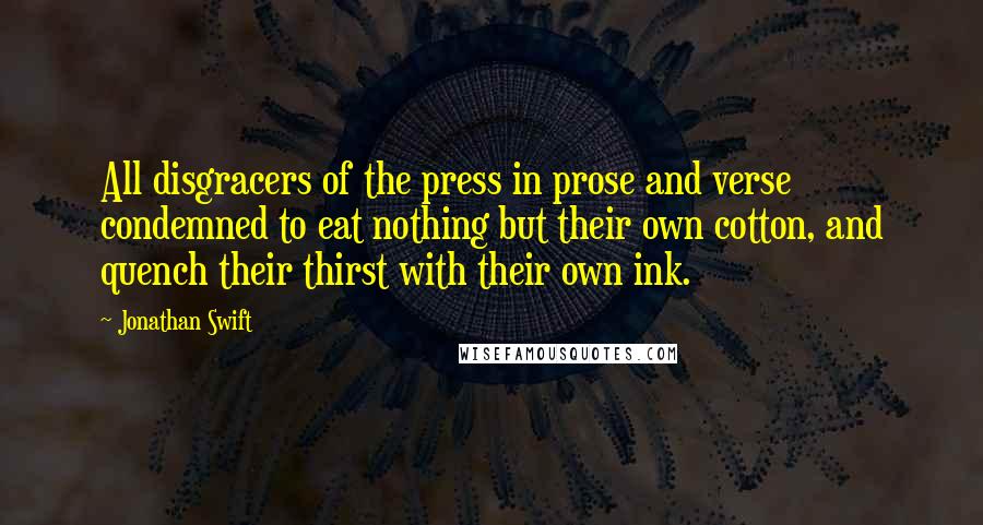 Jonathan Swift Quotes: All disgracers of the press in prose and verse condemned to eat nothing but their own cotton, and quench their thirst with their own ink.