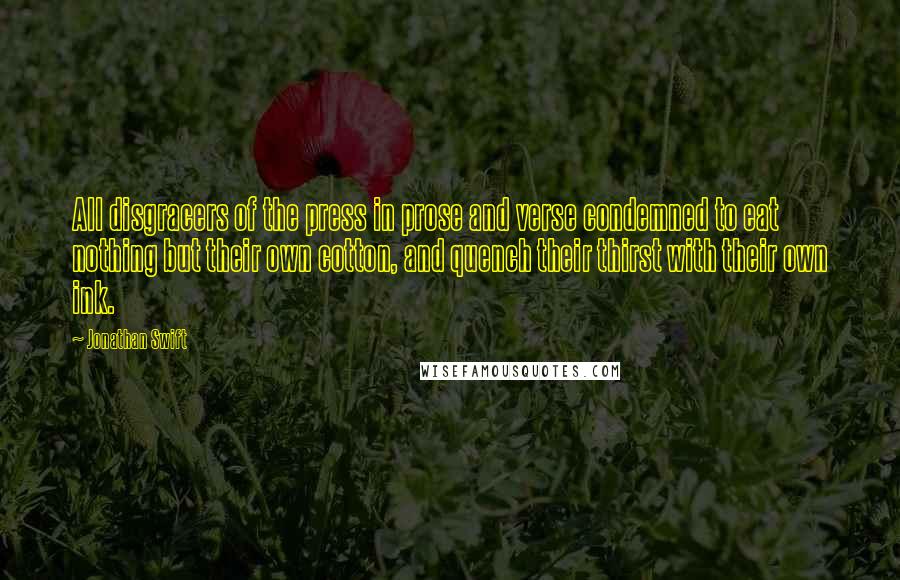 Jonathan Swift Quotes: All disgracers of the press in prose and verse condemned to eat nothing but their own cotton, and quench their thirst with their own ink.