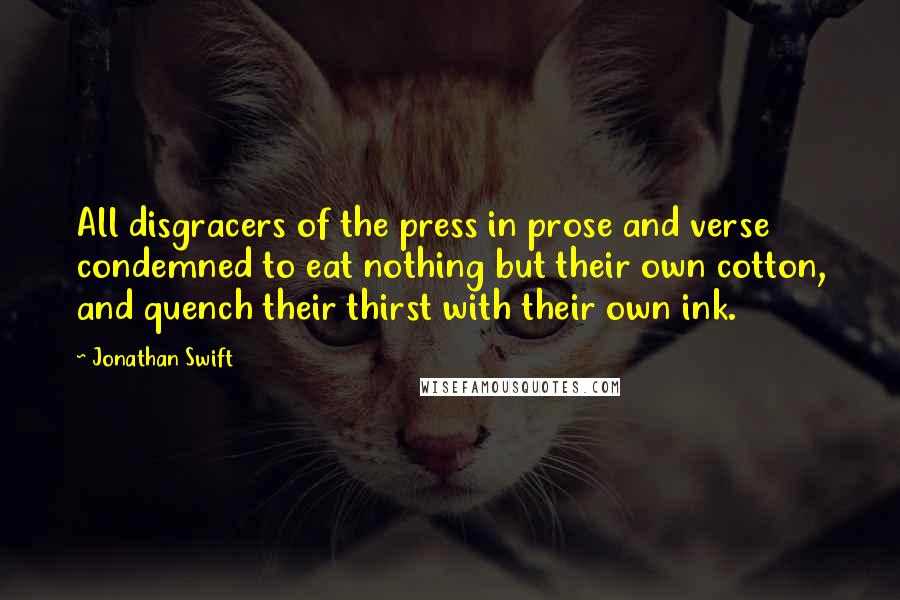 Jonathan Swift Quotes: All disgracers of the press in prose and verse condemned to eat nothing but their own cotton, and quench their thirst with their own ink.