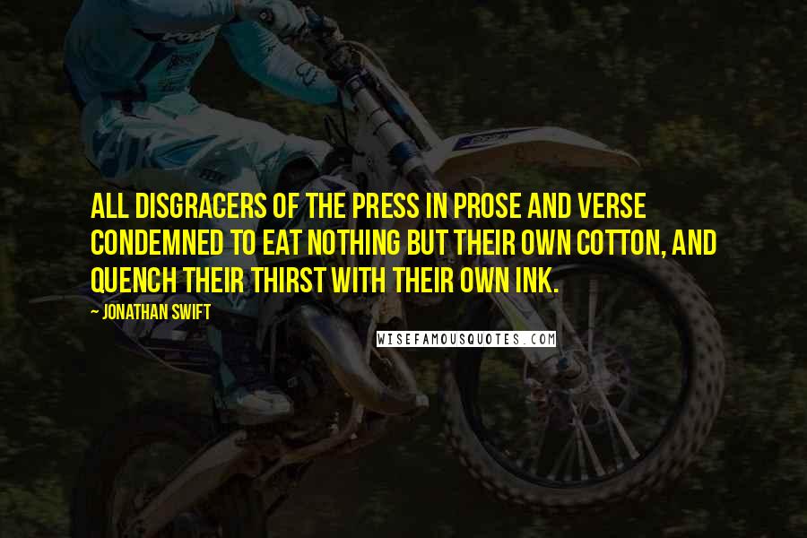 Jonathan Swift Quotes: All disgracers of the press in prose and verse condemned to eat nothing but their own cotton, and quench their thirst with their own ink.