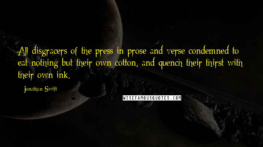 Jonathan Swift Quotes: All disgracers of the press in prose and verse condemned to eat nothing but their own cotton, and quench their thirst with their own ink.