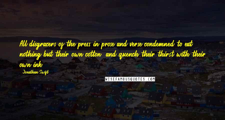 Jonathan Swift Quotes: All disgracers of the press in prose and verse condemned to eat nothing but their own cotton, and quench their thirst with their own ink.