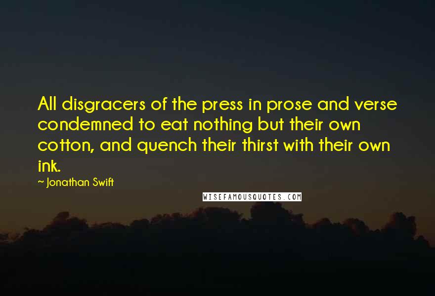 Jonathan Swift Quotes: All disgracers of the press in prose and verse condemned to eat nothing but their own cotton, and quench their thirst with their own ink.