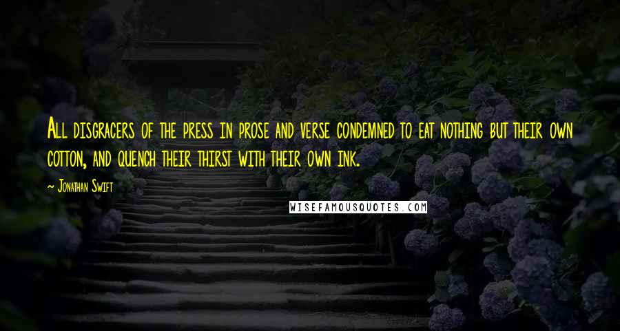 Jonathan Swift Quotes: All disgracers of the press in prose and verse condemned to eat nothing but their own cotton, and quench their thirst with their own ink.