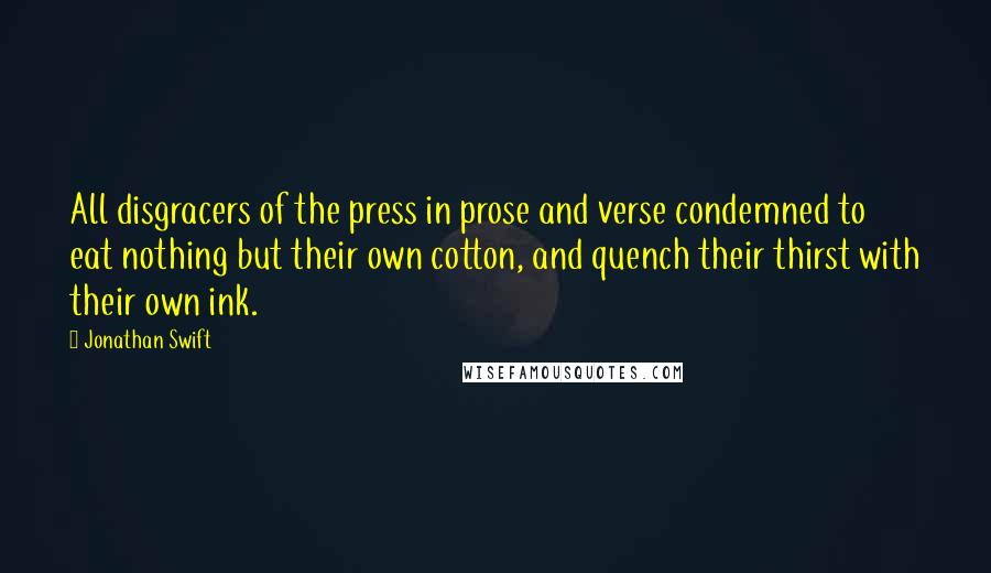 Jonathan Swift Quotes: All disgracers of the press in prose and verse condemned to eat nothing but their own cotton, and quench their thirst with their own ink.