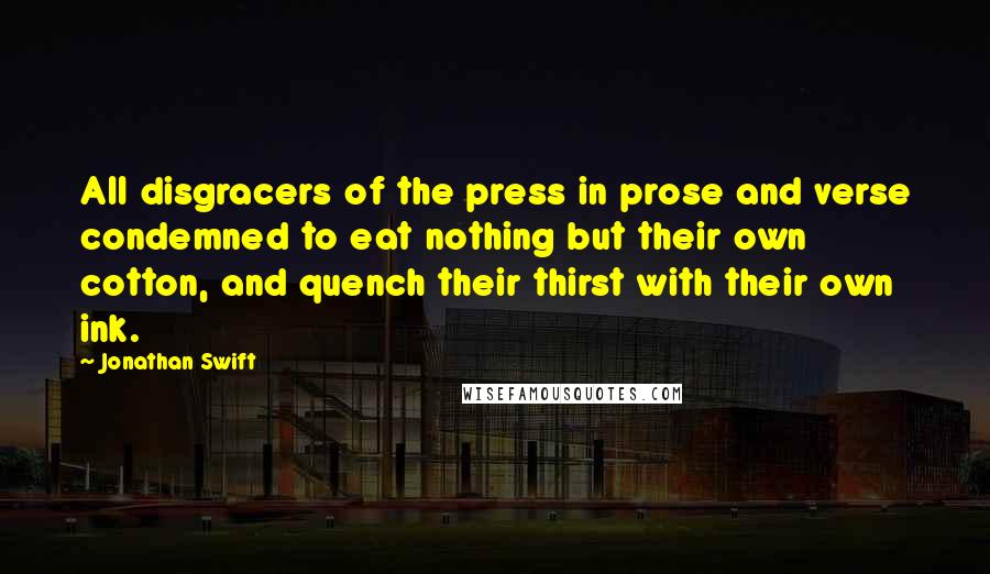 Jonathan Swift Quotes: All disgracers of the press in prose and verse condemned to eat nothing but their own cotton, and quench their thirst with their own ink.