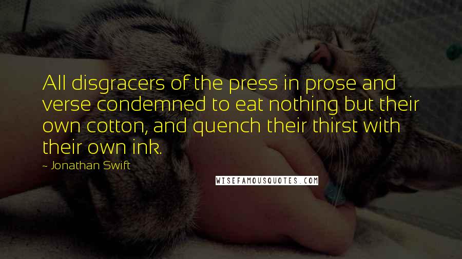 Jonathan Swift Quotes: All disgracers of the press in prose and verse condemned to eat nothing but their own cotton, and quench their thirst with their own ink.