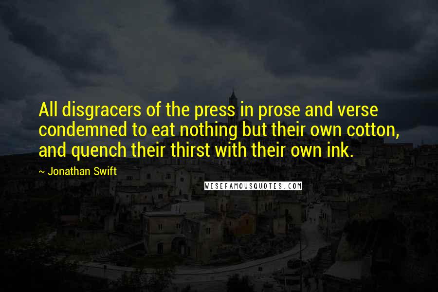 Jonathan Swift Quotes: All disgracers of the press in prose and verse condemned to eat nothing but their own cotton, and quench their thirst with their own ink.