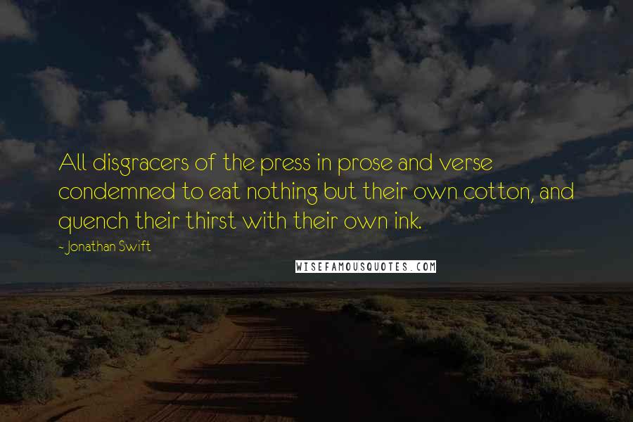 Jonathan Swift Quotes: All disgracers of the press in prose and verse condemned to eat nothing but their own cotton, and quench their thirst with their own ink.