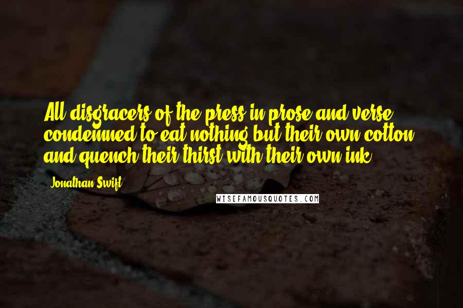 Jonathan Swift Quotes: All disgracers of the press in prose and verse condemned to eat nothing but their own cotton, and quench their thirst with their own ink.