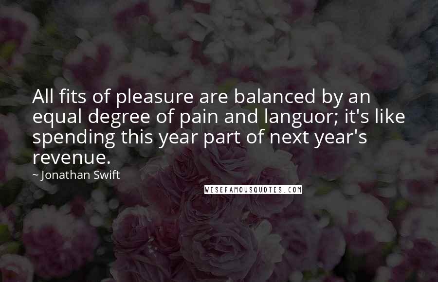 Jonathan Swift Quotes: All fits of pleasure are balanced by an equal degree of pain and languor; it's like spending this year part of next year's revenue.