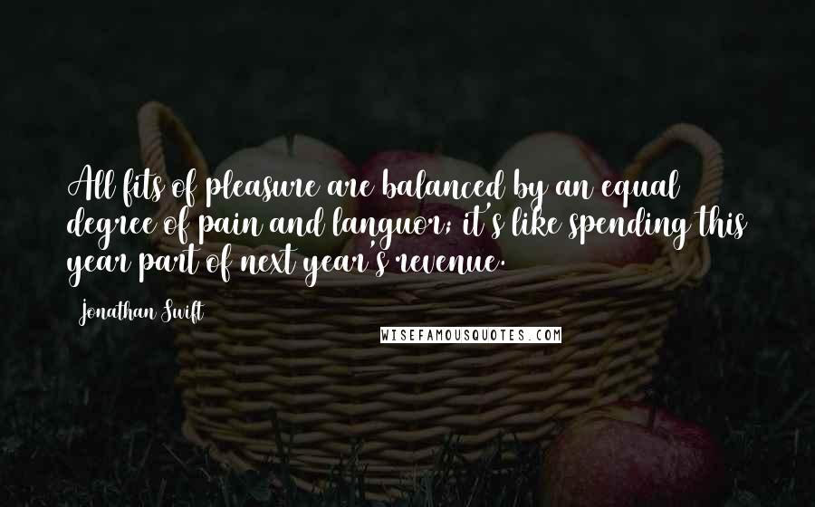 Jonathan Swift Quotes: All fits of pleasure are balanced by an equal degree of pain and languor; it's like spending this year part of next year's revenue.