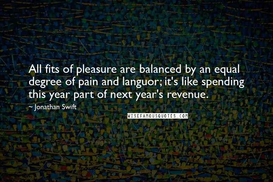 Jonathan Swift Quotes: All fits of pleasure are balanced by an equal degree of pain and languor; it's like spending this year part of next year's revenue.
