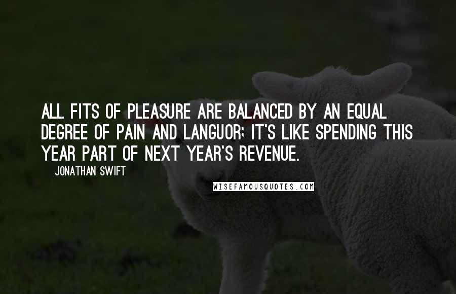 Jonathan Swift Quotes: All fits of pleasure are balanced by an equal degree of pain and languor; it's like spending this year part of next year's revenue.