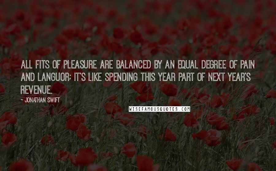 Jonathan Swift Quotes: All fits of pleasure are balanced by an equal degree of pain and languor; it's like spending this year part of next year's revenue.