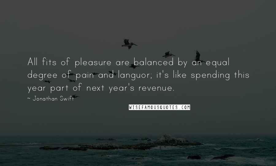 Jonathan Swift Quotes: All fits of pleasure are balanced by an equal degree of pain and languor; it's like spending this year part of next year's revenue.