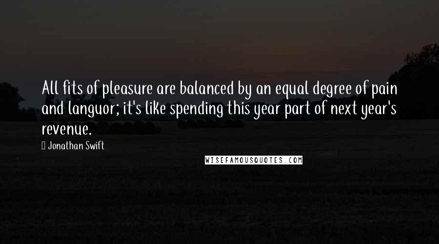 Jonathan Swift Quotes: All fits of pleasure are balanced by an equal degree of pain and languor; it's like spending this year part of next year's revenue.