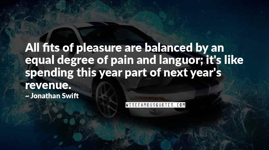 Jonathan Swift Quotes: All fits of pleasure are balanced by an equal degree of pain and languor; it's like spending this year part of next year's revenue.