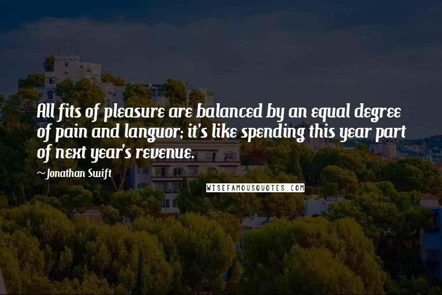 Jonathan Swift Quotes: All fits of pleasure are balanced by an equal degree of pain and languor; it's like spending this year part of next year's revenue.